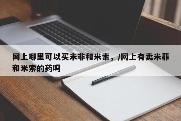 堕胎药购买网上哪里可以买米非和米索，/网上有卖米菲和米索的药吗