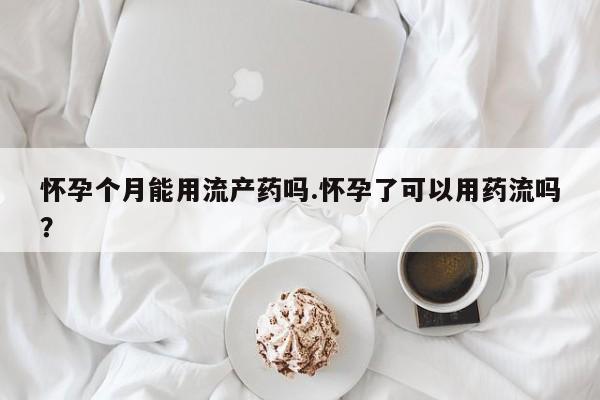 堕胎药购买怀孕个月能用流产药吗.怀孕了可以用药流吗？