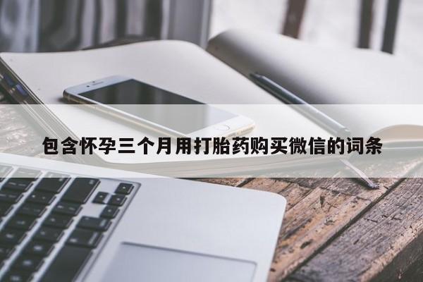 堕胎药购买包含怀孕三个月用打胎药购买微信的词条