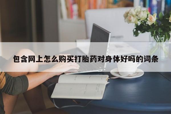 堕胎药购买包含网上怎么购买打胎药对身体好吗的词条