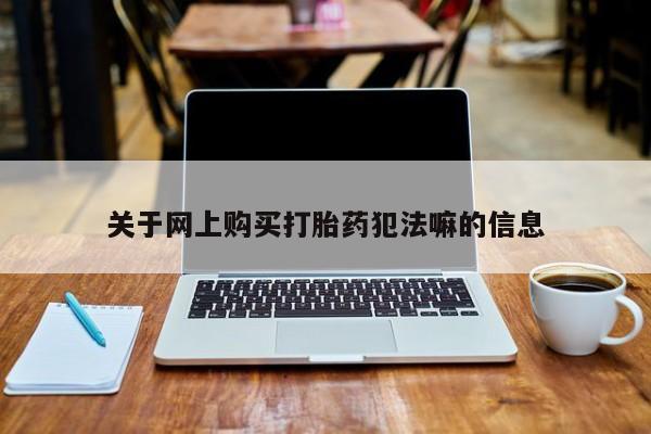 堕胎药购买关于网上购买打胎药犯法嘛的信息