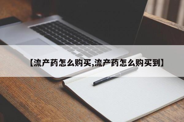 堕胎药购买【流产药怎么购买,流产药怎么购买到】