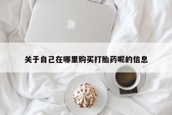 堕胎药购买关于自己在哪里购买打胎药呢的信息