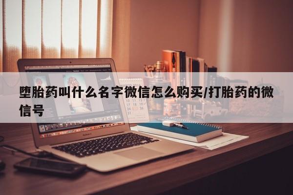 堕胎药购买堕胎药叫什么名字微信怎么购买/打胎药的微信号