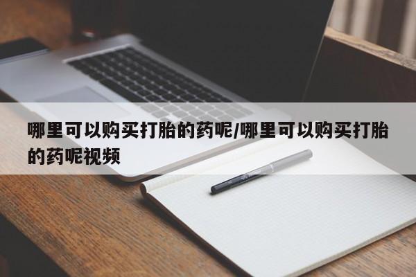 堕胎药购买哪里可以购买打胎的药呢/哪里可以购买打胎的药呢视频