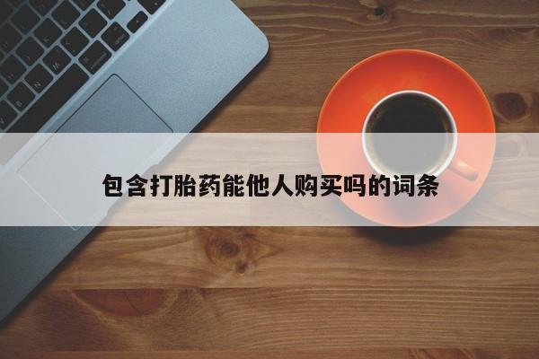 堕胎药购买包含打胎药能他人购买吗的词条