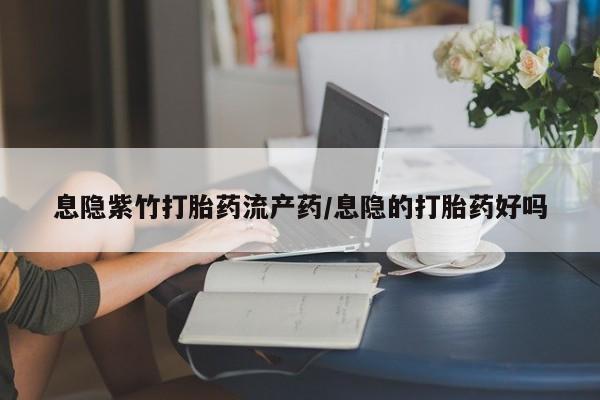 堕胎药购买息隐紫竹打胎药流产药/息隐的打胎药好吗