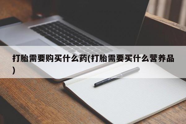 堕胎药购买打胎需要购买什么药(打胎需要买什么营养品)
