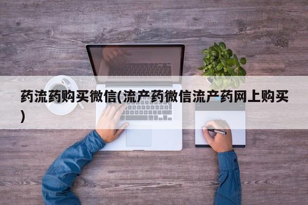 堕胎药购买药流药购买微信(流产药微信流产药网上购买)