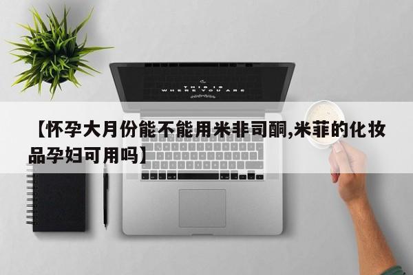 堕胎药购买【怀孕大月份能不能用米非司酮,米菲的化妆品孕妇可用吗】