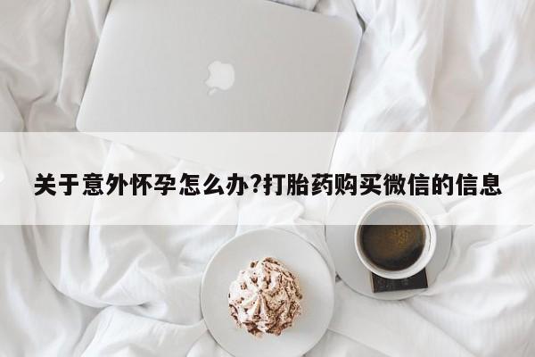 堕胎药购买关于意外怀孕怎么办?打胎药购买微信的信息