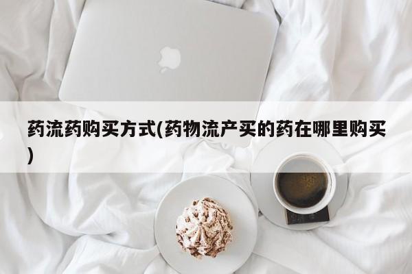 堕胎药购买药流药购买方式(药物流产买的药在哪里购买)