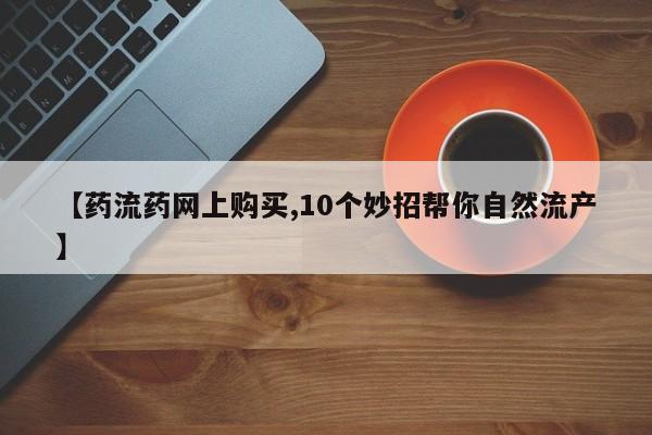 堕胎药购买【药流药网上购买,10个妙招帮你自然流产】