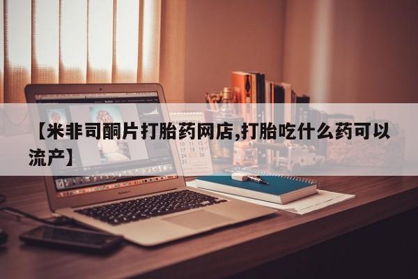 堕胎药购买【米非司酮片打胎药网店,打胎吃什么药可以流产】