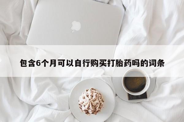 堕胎药购买包含6个月可以自行购买打胎药吗的词条