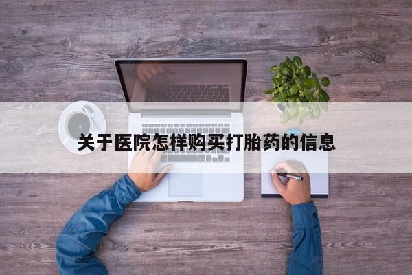 堕胎药购买关于医院怎样购买打胎药的信息