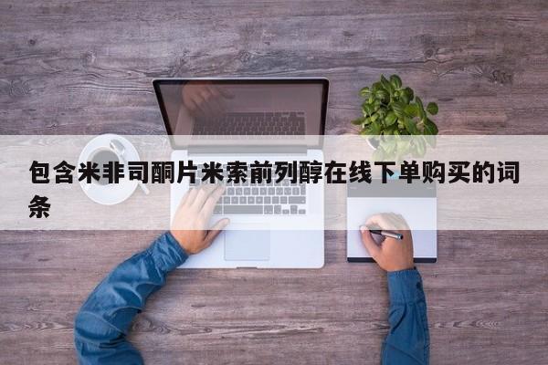 堕胎药购买包含米非司酮片米索前列醇在线下单购买的词条
