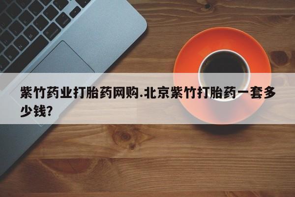 堕胎药购买紫竹药业打胎药网购.北京紫竹打胎药一套多少钱？